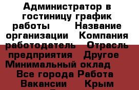 Администратор в гостиницу-график работы 1/2 › Название организации ­ Компания-работодатель › Отрасль предприятия ­ Другое › Минимальный оклад ­ 1 - Все города Работа » Вакансии   . Крым,Гаспра